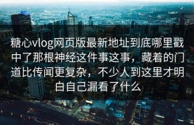 糖心vlog网页版最新地址到底哪里戳中了那根神经这件事这事，藏着的门道比传闻更复杂，不少人到这里才明白自己漏看了什么