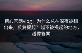 糖心官网vlog：为什么总在深夜被翻出来，反复提起？越不被提起的地方，越像答案