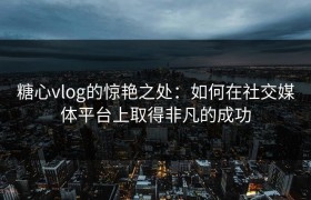 糖心vlog的惊艳之处：如何在社交媒体平台上取得非凡的成功