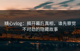 糖心vlog：揭开幕后真相，谁先察觉不对劲的隐藏故事