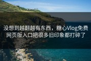没想到越翻越有东西，糖心Vlog免费网页版入口把很多旧印象都打碎了