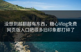 没想到越翻越有东西，糖心Vlog免费网页版入口把很多旧印象都打碎了