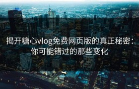 揭开糖心vlog免费网页版的真正秘密：你可能错过的那些变化