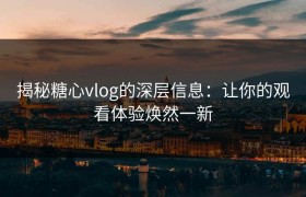 揭秘糖心vlog的深层信息：让你的观看体验焕然一新