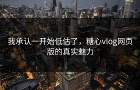 我承认一开始低估了，糖心vlog网页版的真实魅力