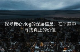 探寻糖心vlog的深层信息：在平静中寻找真正的价值