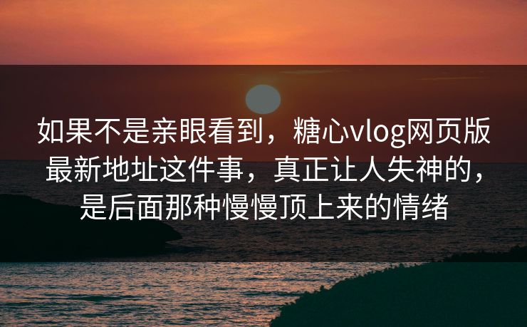 如果不是亲眼看到，糖心vlog网页版最新地址这件事，真正让人失神的，是后面那种慢慢顶上来的情绪