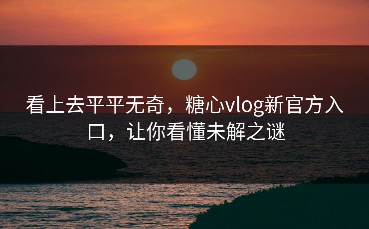 看上去平平无奇，糖心vlog新官方入口，让你看懂未解之谜