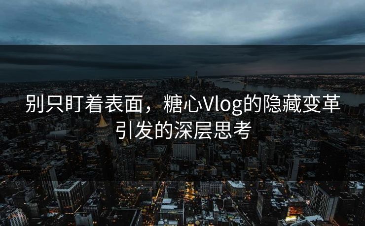 别只盯着表面，糖心Vlog的隐藏变革引发的深层思考