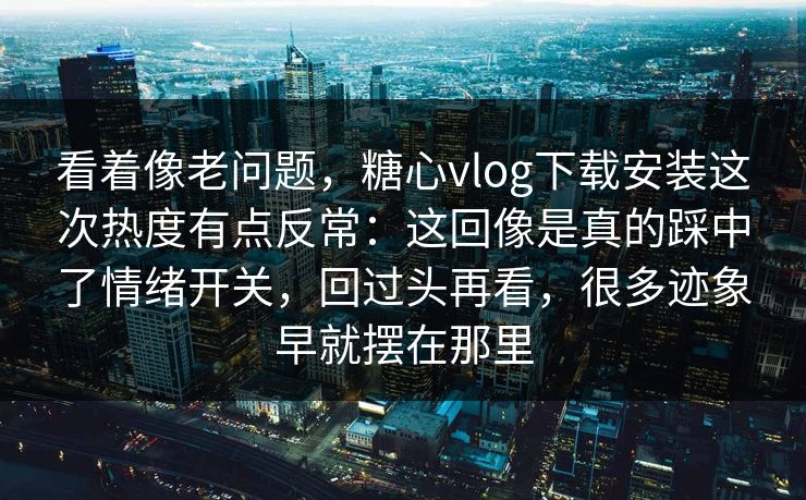 看着像老问题，糖心vlog下载安装这次热度有点反常：这回像是真的踩中了情绪开关，回过头再看，很多迹象早就摆在那里