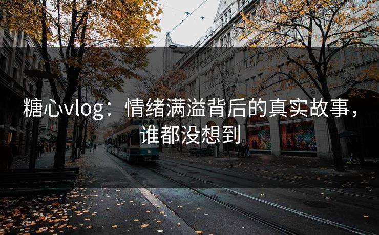 糖心vlog：情绪满溢背后的真实故事，谁都没想到