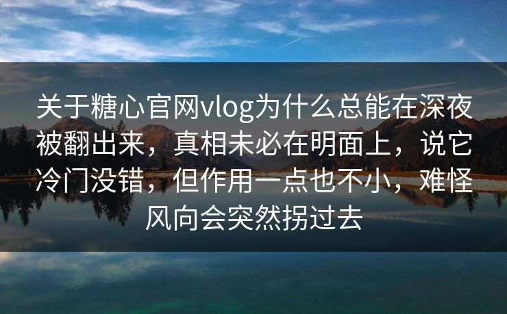 关于糖心官网vlog为什么总能在深夜被翻出来，真相未必在明面上，说它冷门没错，但作用一点也不小，难怪风向会突然拐过去