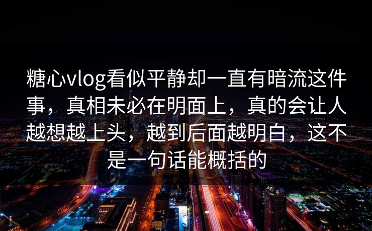糖心vlog看似平静却一直有暗流这件事，真相未必在明面上，真的会让人越想越上头，越到后面越明白，这不是一句话能概括的