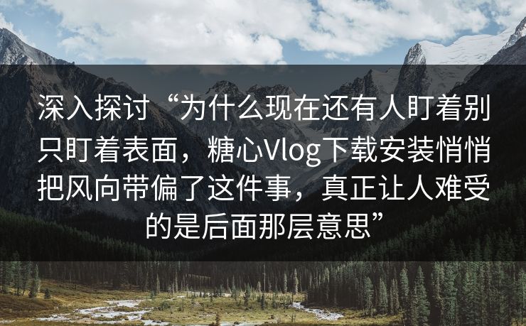 深入探讨“为什么现在还有人盯着别只盯着表面，糖心Vlog下载安装悄悄把风向带偏了这件事，真正让人难受的是后面那层意思”