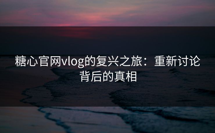 糖心官网vlog的复兴之旅：重新讨论背后的真相