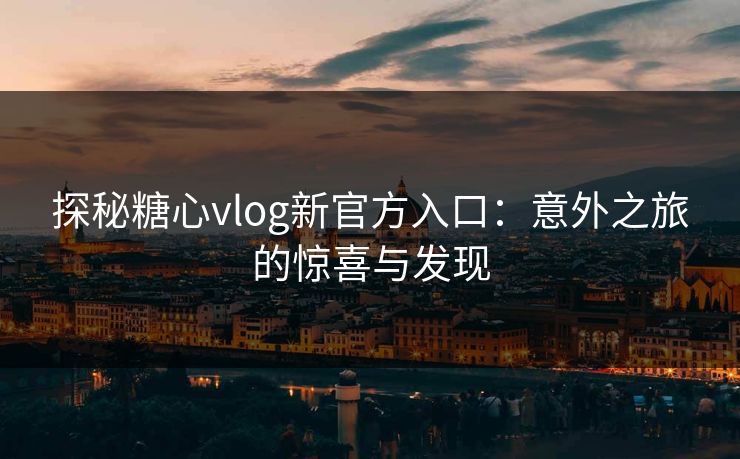 探秘糖心vlog新官方入口：意外之旅的惊喜与发现