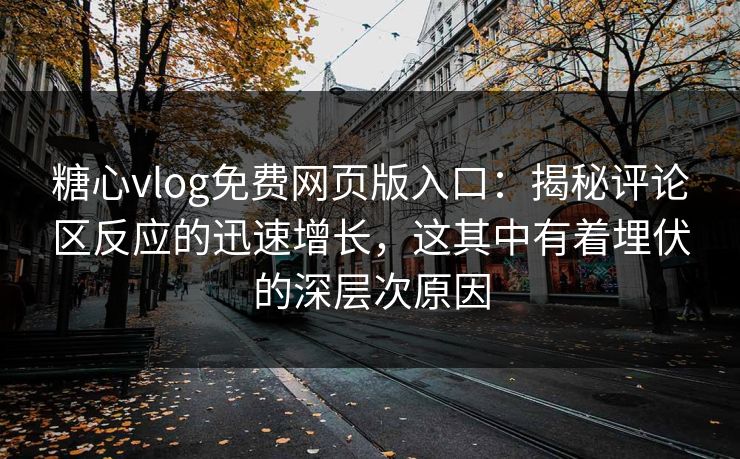 糖心vlog免费网页版入口：揭秘评论区反应的迅速增长，这其中有着埋伏的深层次原因