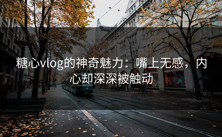 糖心vlog的神奇魅力：嘴上无感，内心却深深被触动