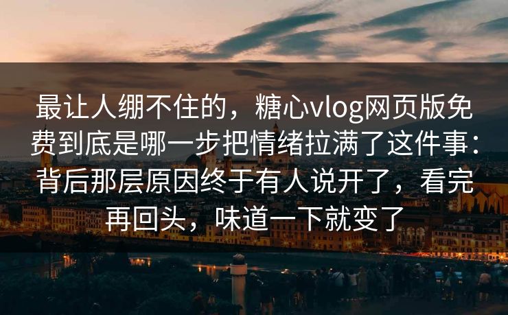 最让人绷不住的，糖心vlog网页版免费到底是哪一步把情绪拉满了这件事：背后那层原因终于有人说开了，看完再回头，味道一下就变了