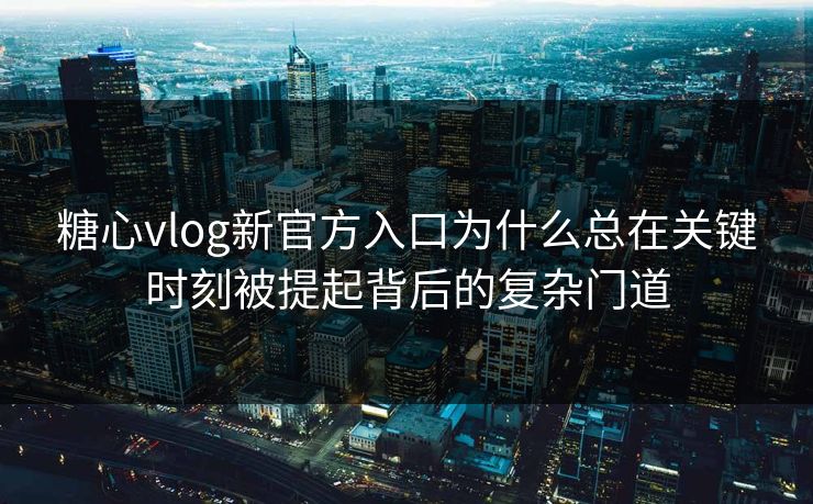 糖心vlog新官方入口为什么总在关键时刻被提起背后的复杂门道 糖心vlog新官方入口为什么总在关键时刻被提起背后的复杂门道