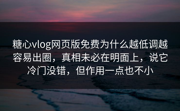 糖心vlog网页版免费为什么越低调越容易出圈，真相未必在明面上，说它冷门没错，但作用一点也不小