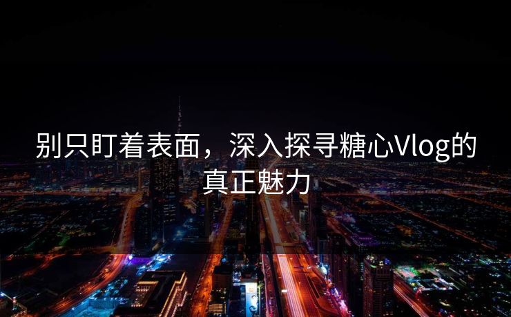 别只盯着表面，深入探寻糖心Vlog的真正魅力