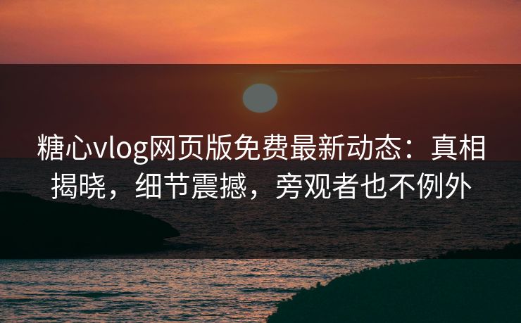 糖心vlog网页版免费最新动态：真相揭晓，细节震撼，旁观者也不例外