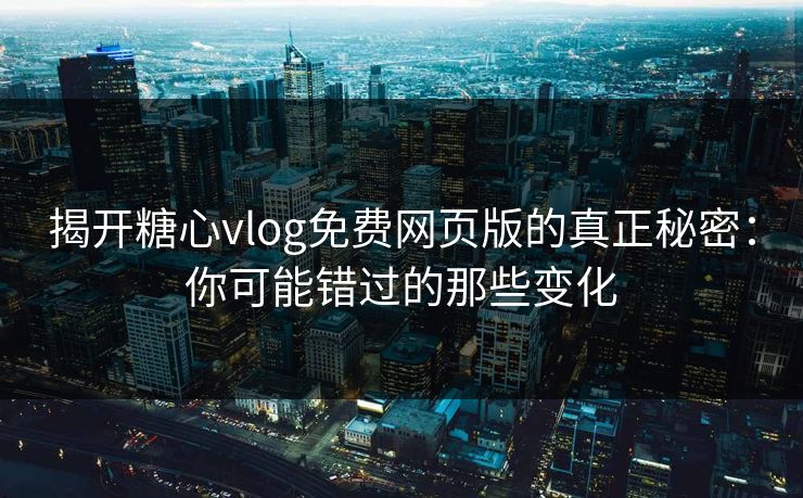 揭开糖心vlog免费网页版的真正秘密：你可能错过的那些变化