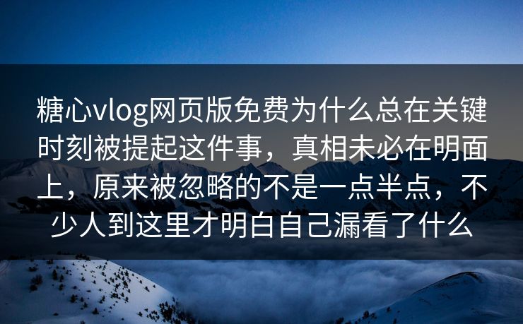 糖心vlog网页版免费为什么总在关键时刻被提起这件事，真相未必在明面上，原来被忽略的不是一点半点，不少人到这里才明白自己漏看了什么