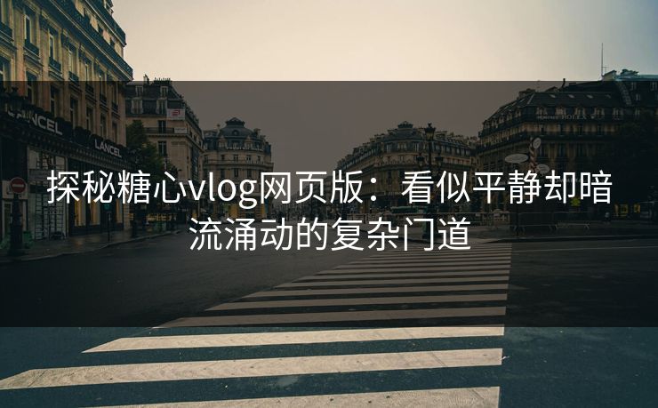 探秘糖心vlog网页版：看似平静却暗流涌动的复杂门道