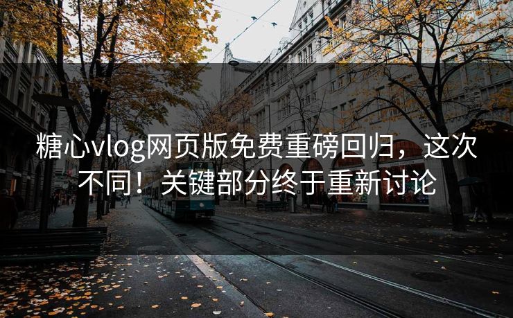 糖心vlog网页版免费重磅回归，这次不同！关键部分终于重新讨论