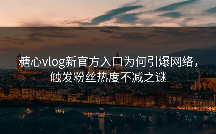 糖心vlog新官方入口为何引爆网络,触发粉丝热度不减之谜 糖心vlog新官方入口为何引爆网络,触发粉丝热度不减之谜