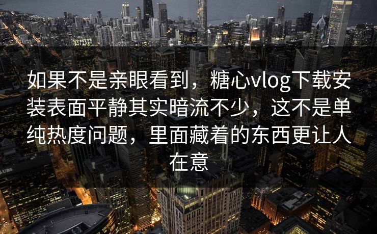 如果不是亲眼看到，糖心vlog下载安装表面平静其实暗流不少，这不是单纯热度问题，里面藏着的东西更让人在意