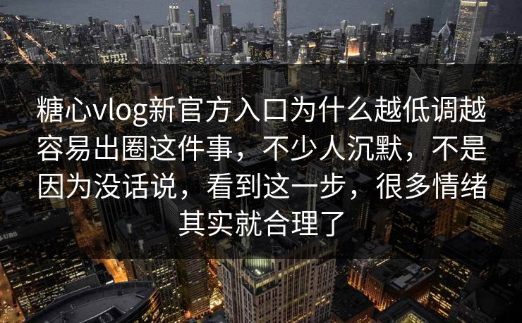 糖心vlog新官方入口为什么越低调越容易出圈这件事，不少人沉默，不是因为没话说，看到这一步，很多情绪其实就合理了