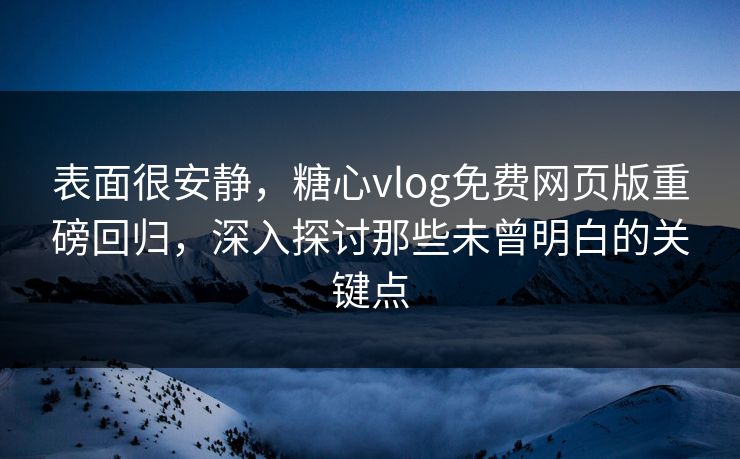 表面很安静，糖心vlog免费网页版重磅回归，深入探讨那些未曾明白的关键点