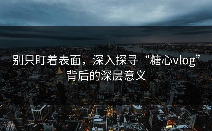 别只盯着表面，深入探寻“糖心vlog”背后的深层意义