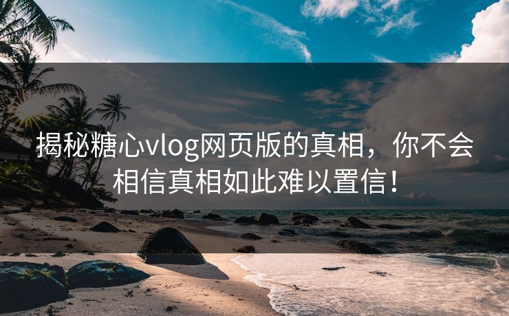 揭秘糖心vlog网页版的真相，你不会相信真相如此难以置信！