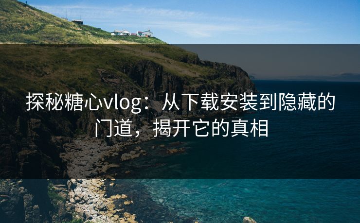 探秘糖心vlog：从下载安装到隐藏的门道，揭开它的真相