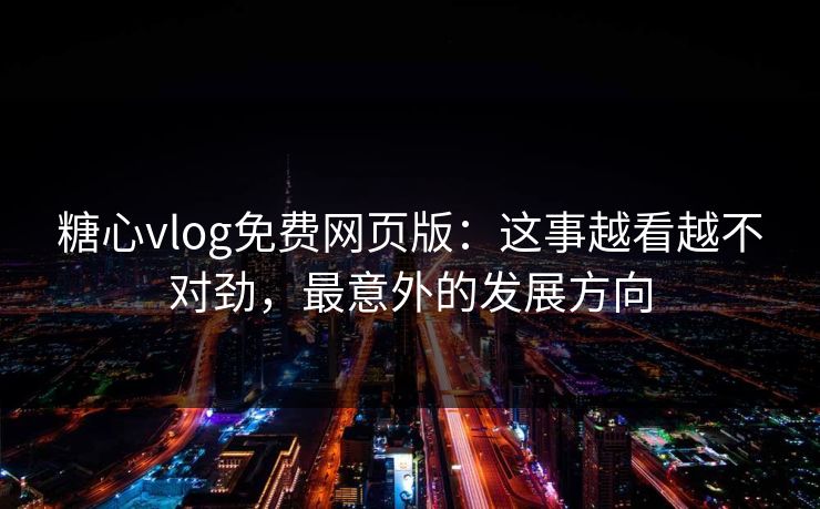 糖心vlog免费网页版：这事越看越不对劲，最意外的发展方向