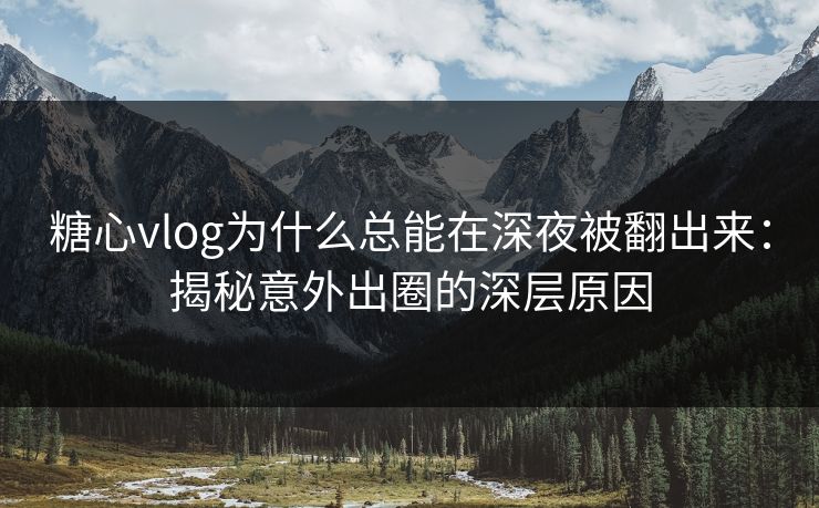 糖心vlog为什么总能在深夜被翻出来：揭秘意外出圈的深层原因