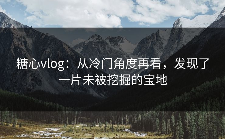 糖心vlog：从冷门角度再看，发现了一片未被挖掘的宝地