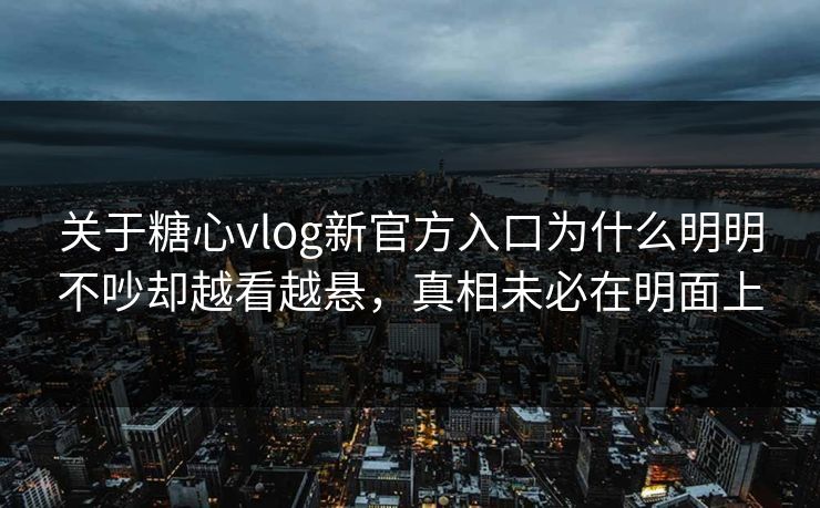 关于糖心vlog新官方入口为什么明明不吵却越看越悬，真相未必在明面上