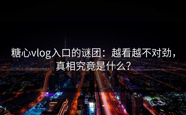 糖心vlog入口的谜团：越看越不对劲，真相究竟是什么？