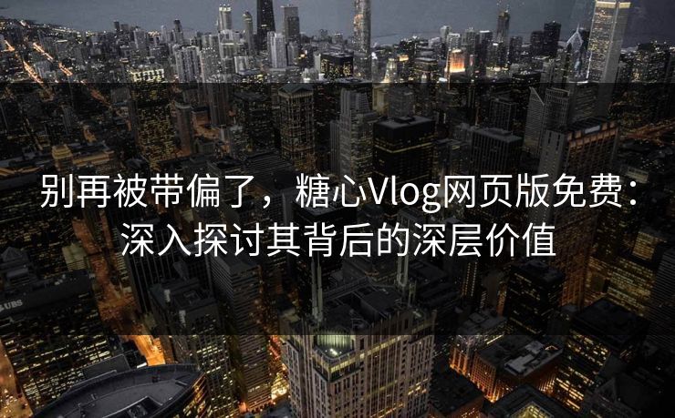 别再被带偏了，糖心Vlog网页版免费：深入探讨其背后的深层价值