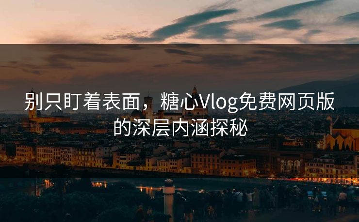 别只盯着表面，糖心Vlog免费网页版的深层内涵探秘