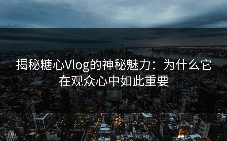 揭秘糖心Vlog的神秘魅力：为什么它在观众心中如此重要