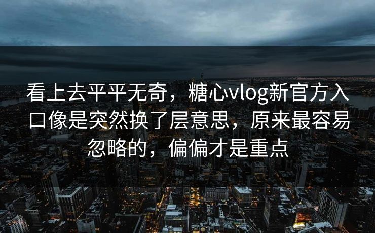 看上去平平无奇，糖心vlog新官方入口像是突然换了层意思，原来最容易忽略的，偏偏才是重点