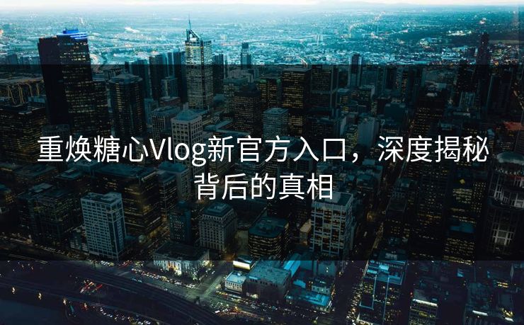 重焕糖心Vlog新官方入口，深度揭秘背后的真相