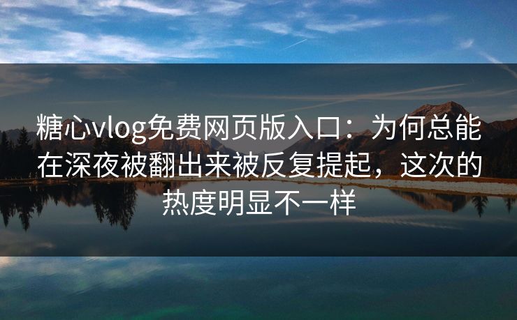 糖心vlog免费网页版入口：为何总能在深夜被翻出来被反复提起，这次的热度明显不一样