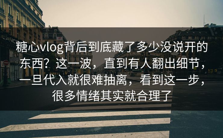 糖心vlog背后到底藏了多少没说开的东西？这一波，直到有人翻出细节，一旦代入就很难抽离，看到这一步，很多情绪其实就合理了
